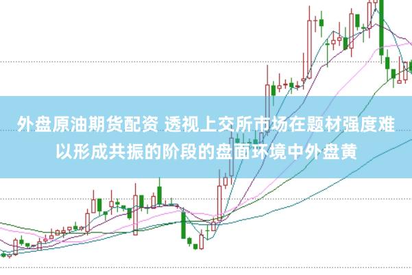 外盘原油期货配资 透视上交所市场在题材强度难以形成共振的阶段的盘面环境中外盘黄