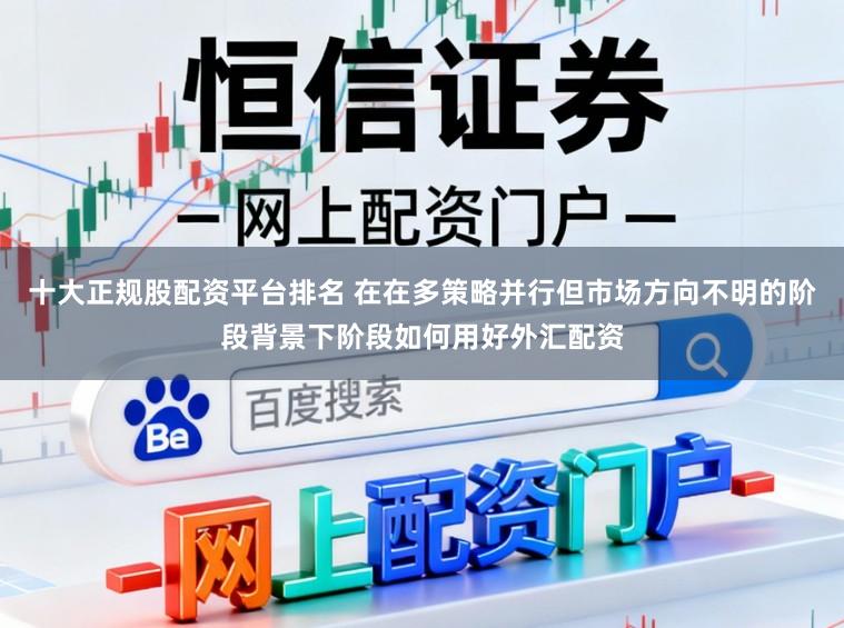 十大正规股配资平台排名 在在多策略并行但市场方向不明的阶段背景下阶段如何用好外汇配资