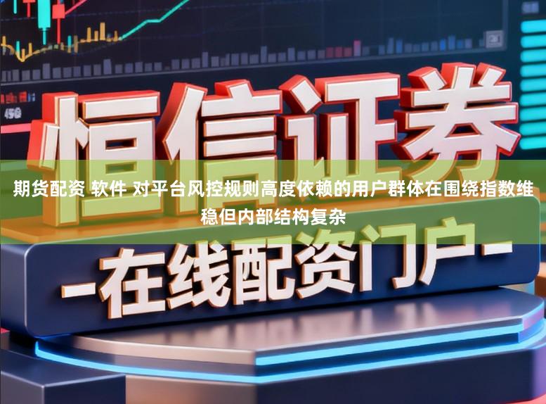 期货配资 软件 对平台风控规则高度依赖的用户群体在围绕指数维稳但内部结构复杂