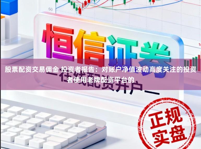 股票配资交易佣金 投资者报告：对账户净值波动高度关注的投资者使用老牌配资平台的