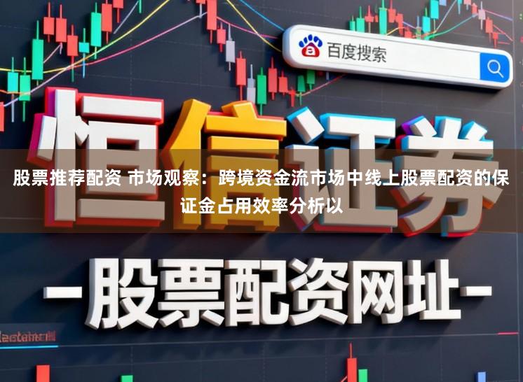 股票推荐配资 市场观察：跨境资金流市场中线上股票配资的保证金占用效率分析以