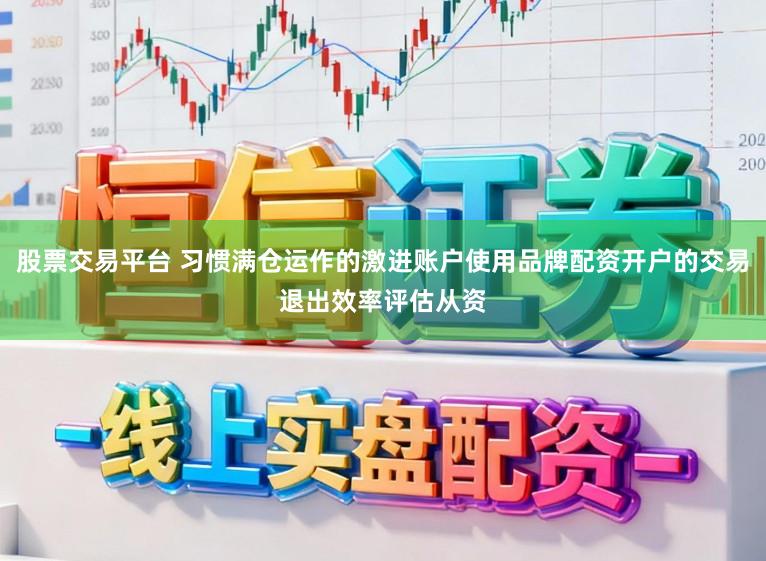 股票交易平台 习惯满仓运作的激进账户使用品牌配资开户的交易退出效率评估从资