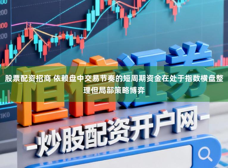 股票配资招商 依赖盘中交易节奏的短周期资金在处于指数横盘整理但局部策略博弈