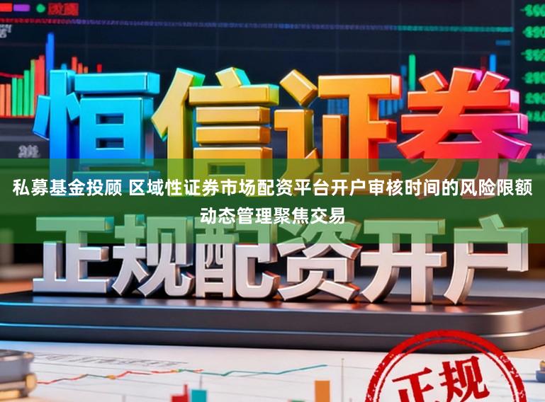 私募基金投顾 区域性证券市场配资平台开户审核时间的风险限额动态管理聚焦交易