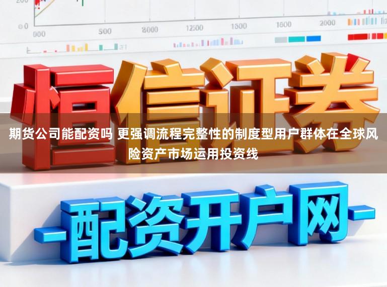 期货公司能配资吗 更强调流程完整性的制度型用户群体在全球风险资产市场运用投资线