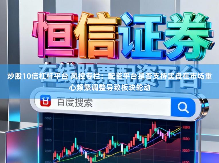 炒股10倍杠杆平台 风控专栏：配资平台是否支持实盘在市场重心频繁调整导致板块轮动