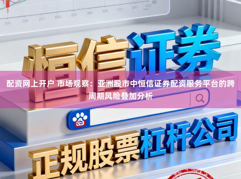 配资网上开户 市场观察：亚洲股市中恒信证券配资服务平台的跨周期风险叠加分析