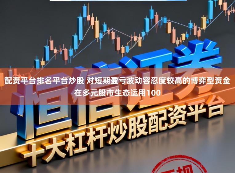 配资平台排名平台炒股 对短期盈亏波动容忍度较高的博弈型资金在多元股市生态运用100