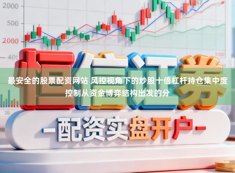 最安全的股票配资网站 风控视角下的炒股十倍杠杆持仓集中度控制从资金博弈结构出发的分