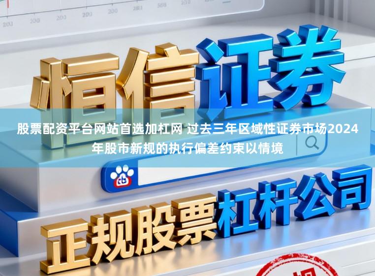 股票配资平台网站首选加杠网 过去三年区域性证券市场2024年股市新规的执行偏差约束以情境
