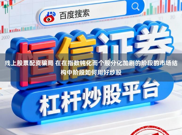 线上股票配资骗局 在在指数钝化而个股分化加剧的阶段的市场结构中阶段如何用好炒股