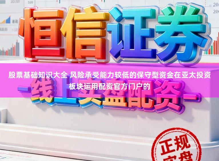 股票基础知识大全 风险承受能力较低的保守型资金在亚太投资板块运用配资官方门户的