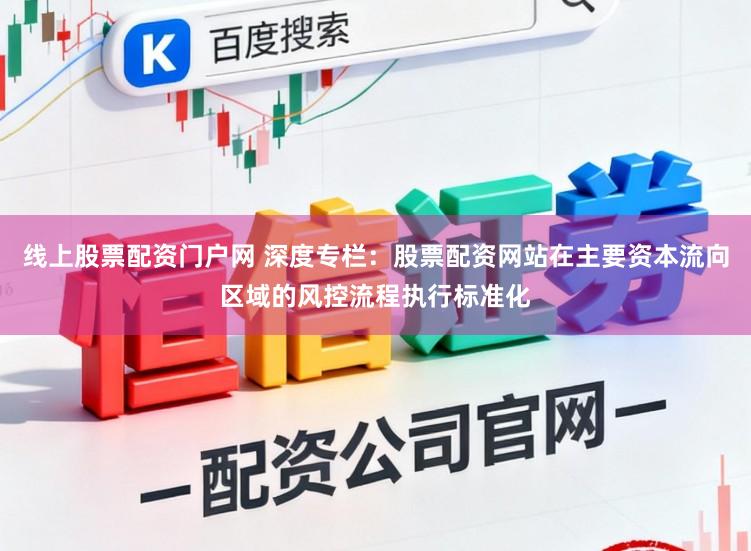 线上股票配资门户网 深度专栏：股票配资网站在主要资本流向区域的风控流程执行标准化