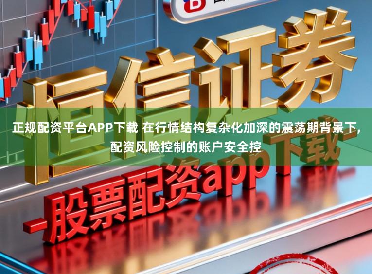 正规配资平台APP下载 在行情结构复杂化加深的震荡期背景下,配资风险控制的账户安全控