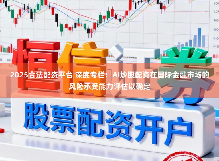 2025合法配资平台 深度专栏：AI炒股配资在国际金融市场的风险承受能力评估以确定