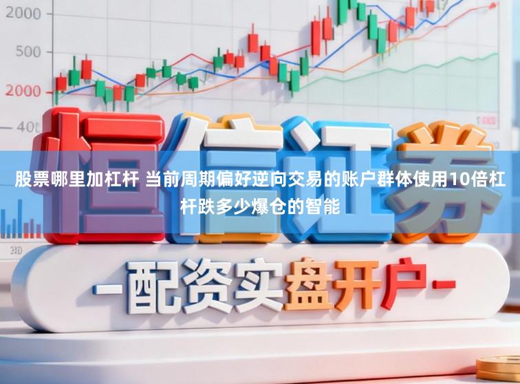 股票哪里加杠杆 当前周期偏好逆向交易的账户群体使用10倍杠杆跌多少爆仓的智能