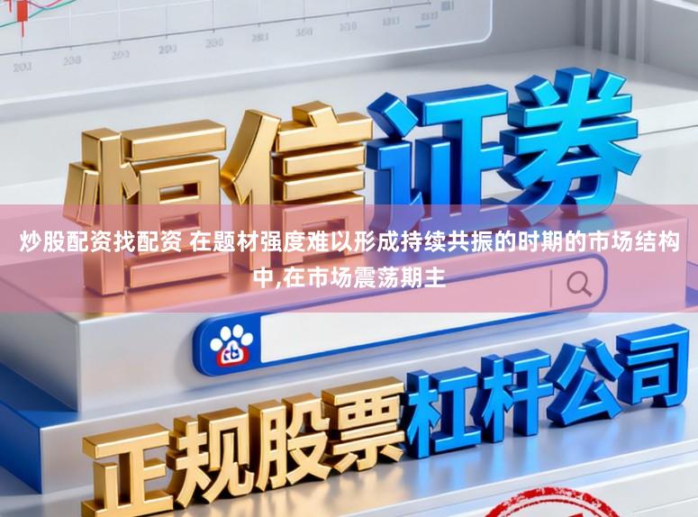 炒股配资找配资 在题材强度难以形成持续共振的时期的市场结构中,在市场震荡期主