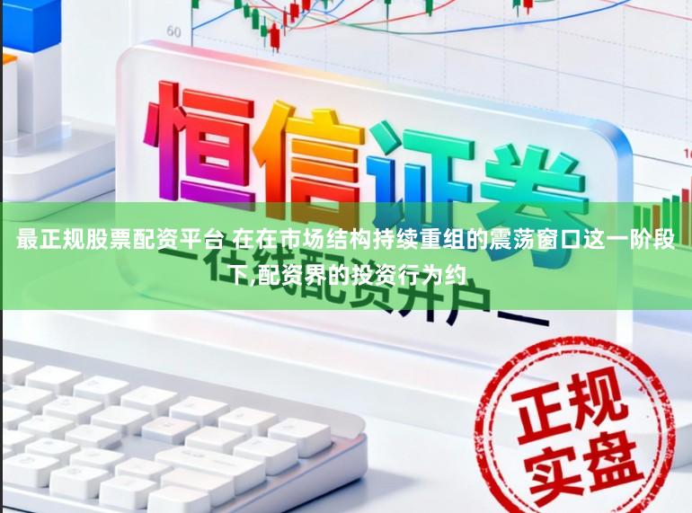 最正规股票配资平台 在在市场结构持续重组的震荡窗口这一阶段下,配资界的投资行为约