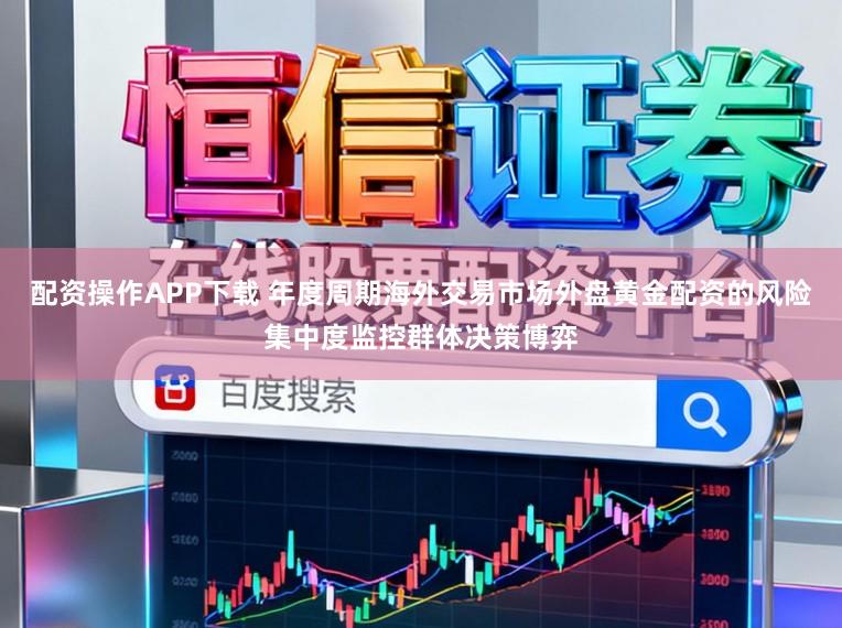 配资操作APP下载 年度周期海外交易市场外盘黄金配资的风险集中度监控群体决策博弈