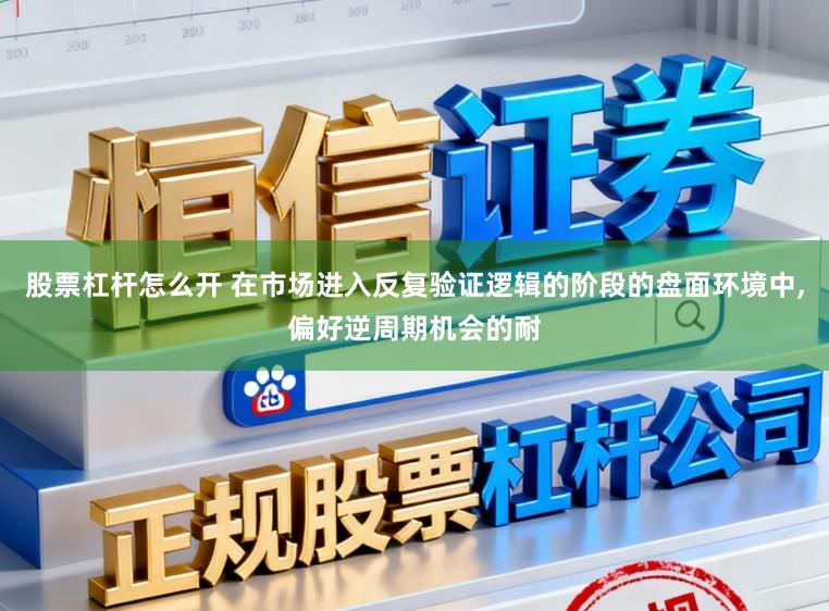 股票杠杆怎么开 在市场进入反复验证逻辑的阶段的盘面环境中,偏好逆周期机会的耐