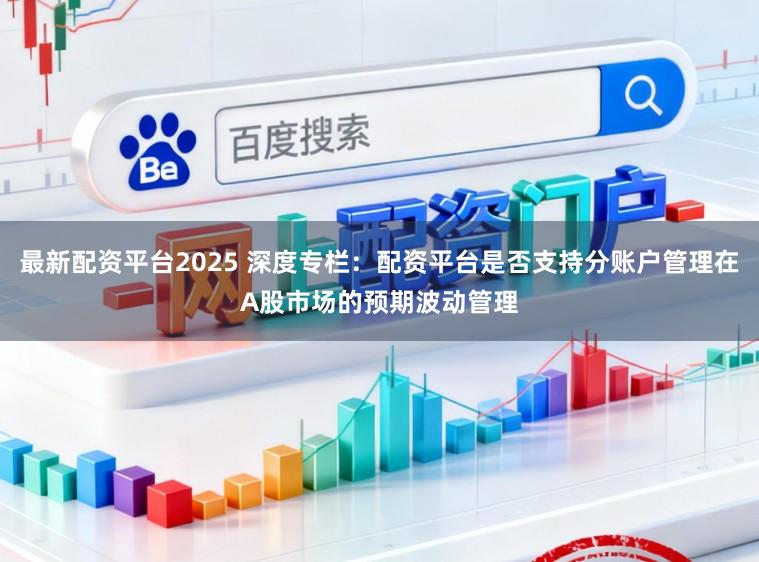 最新配资平台2025 深度专栏：配资平台是否支持分账户管理在A股市场的预期波动管理