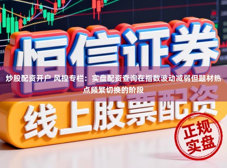 炒股配资开户 风控专栏：实盘配资查询在指数波动减弱但题材热点频繁切换的阶段
