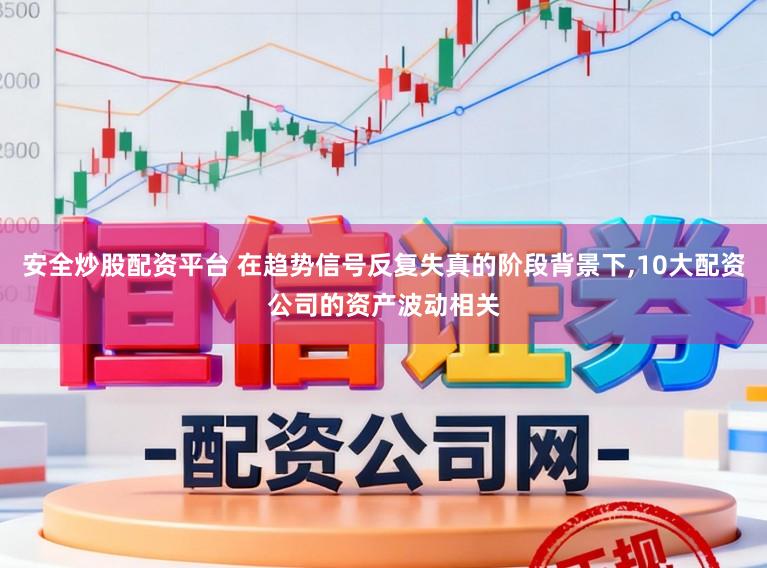 安全炒股配资平台 在趋势信号反复失真的阶段背景下,10大配资公司的资产波动相关