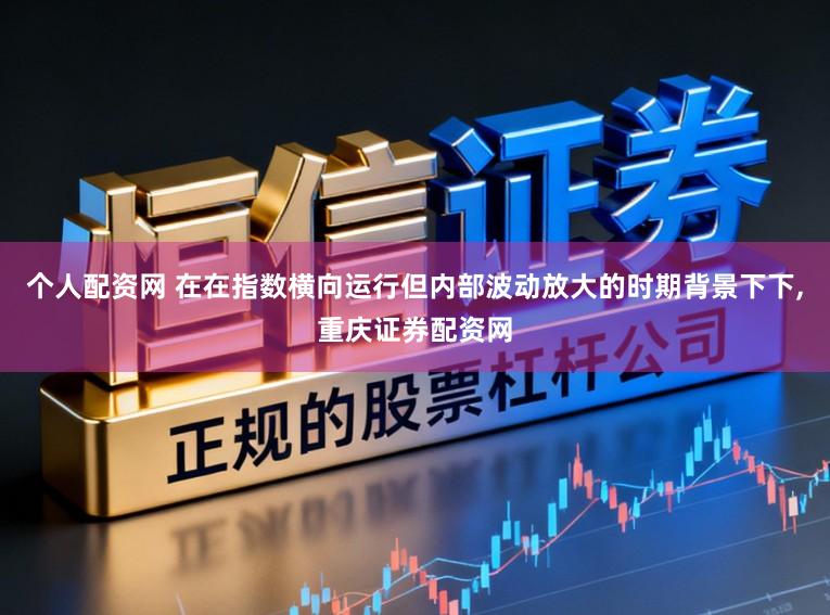 个人配资网 在在指数横向运行但内部波动放大的时期背景下下,重庆证券配资网