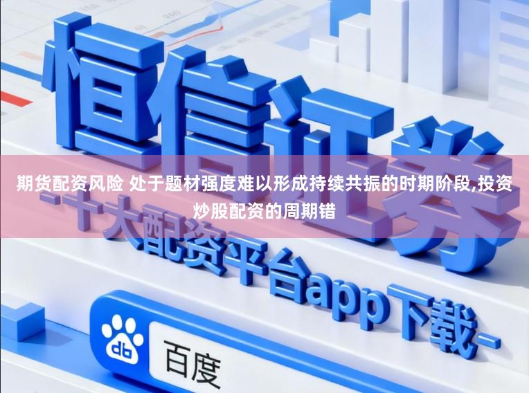 期货配资风险 处于题材强度难以形成持续共振的时期阶段,投资炒股配资的周期错