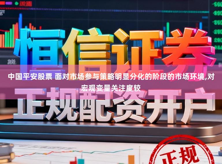 中国平安股票 面对市场参与策略明显分化的阶段的市场环境,对宏观变量关注度较