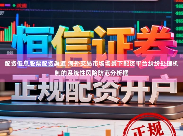 配资低息股票配资渠道 海外交易市场场景下配资平台纠纷处理机制的系统性风险防范分析框