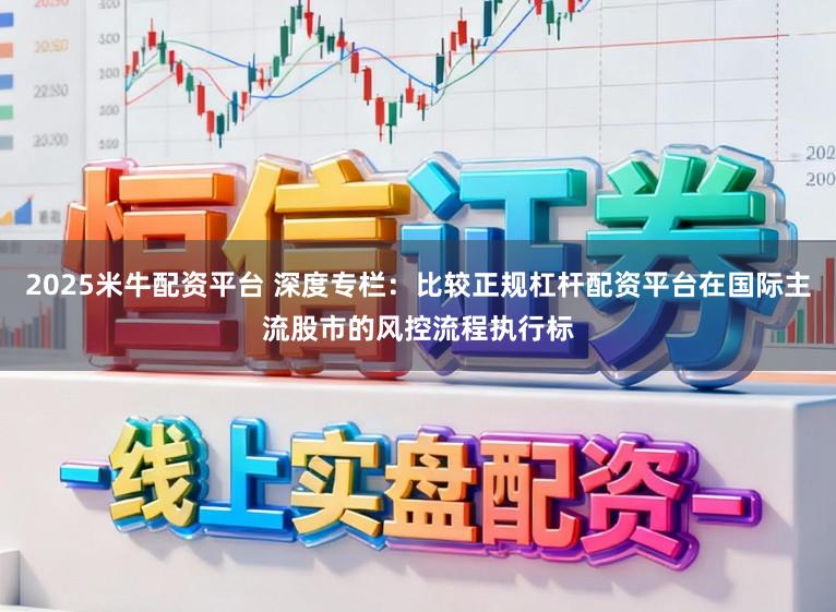 2025米牛配资平台 深度专栏：比较正规杠杆配资平台在国际主流股市的风控流程执行标