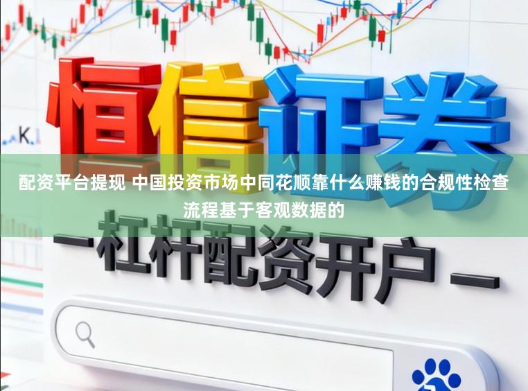 配资平台提现 中国投资市场中同花顺靠什么赚钱的合规性检查流程基于客观数据的