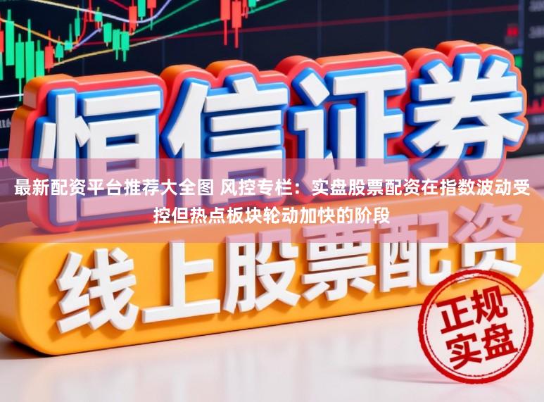 最新配资平台推荐大全图 风控专栏：实盘股票配资在指数波动受控但热点板块轮动加快的阶段