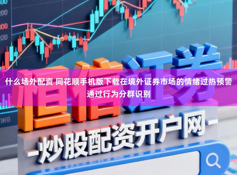 什么场外配资 同花顺手机版下载在境外证券市场的情绪过热预警通过行为分群识别