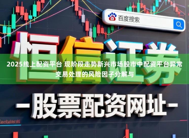 2025线上配资平台 现阶段走势新兴市场股市中配资平台异常交易处理的风险因子分解与