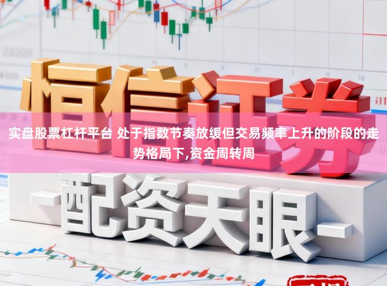 实盘股票杠杆平台 处于指数节奏放缓但交易频率上升的阶段的走势格局下,资金周转周