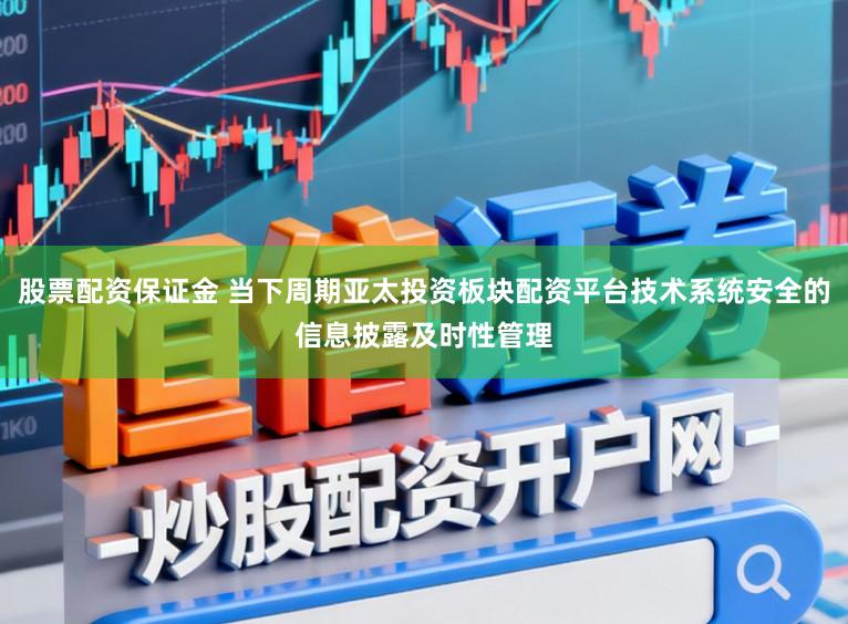 股票配资保证金 当下周期亚太投资板块配资平台技术系统安全的信息披露及时性管理