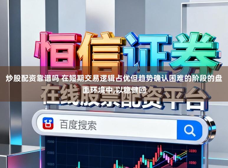 炒股配资靠谱吗 在短期交易逻辑占优但趋势确认困难的阶段的盘面环境中,以稳健回