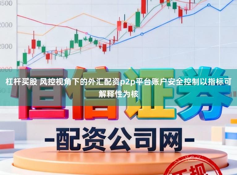 杠杆买股 风控视角下的外汇配资p2p平台账户安全控制以指标可解释性为核