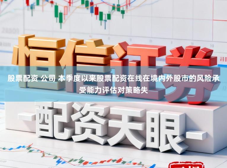 股票配资 公司 本季度以来股票配资在线在境内外股市的风险承受能力评估对策略失