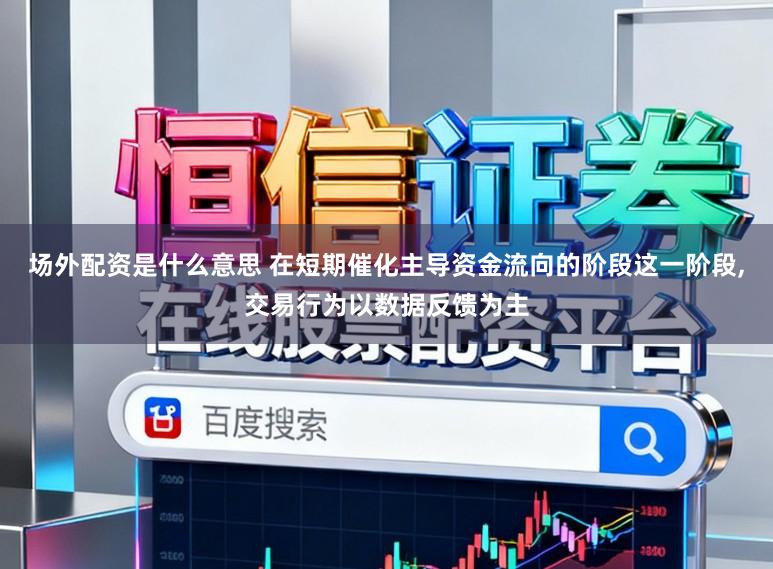 场外配资是什么意思 在短期催化主导资金流向的阶段这一阶段,交易行为以数据反馈为主
