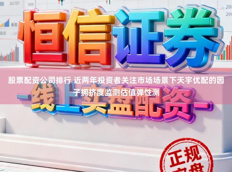 股票配资公司排行 近两年投资者关注市场场景下天宇优配的因子拥挤度监测估值弹性测