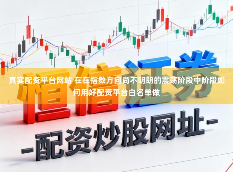 真实配资平台网站 在在指数方向尚不明朗的震荡阶段中阶段如何用好配资平台白名单做