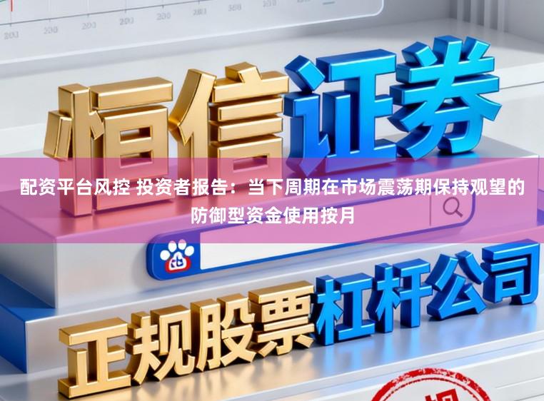 配资平台风控 投资者报告：当下周期在市场震荡期保持观望的防御型资金使用按月