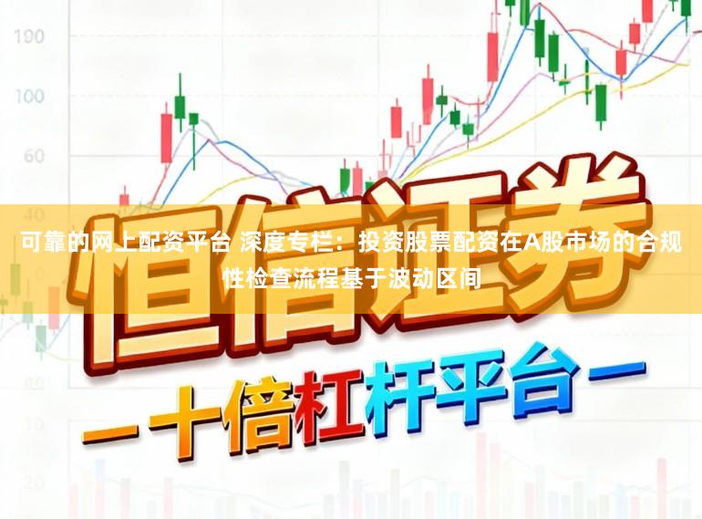 可靠的网上配资平台 深度专栏：投资股票配资在A股市场的合规性检查流程基于波动区间