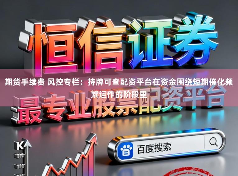 期货手续费 风控专栏：持牌可查配资平台在资金围绕短期催化频繁运作的阶段里