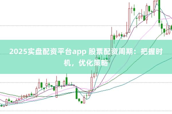 2025实盘配资平台app 股票配资周期：把握时机，优化策略