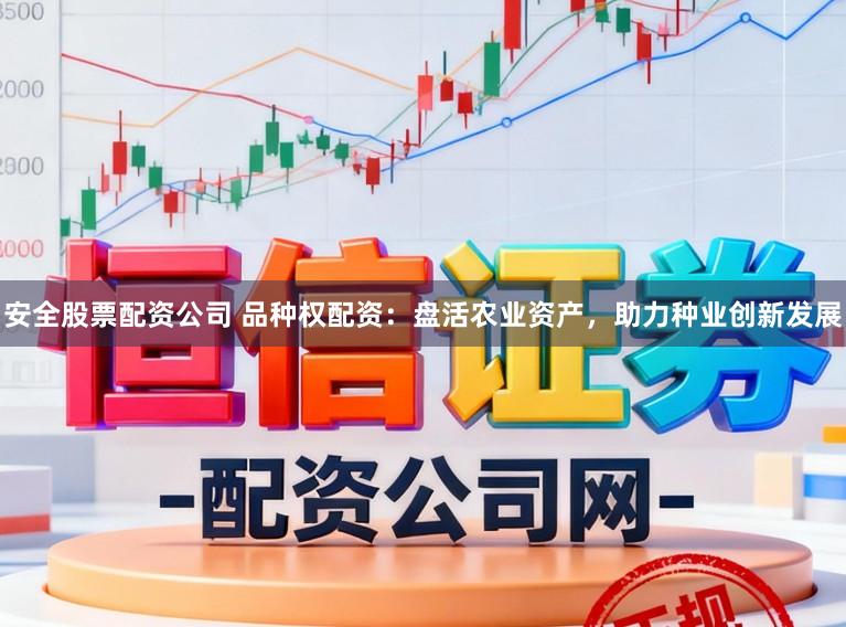 安全股票配资公司 品种权配资：盘活农业资产，助力种业创新发展