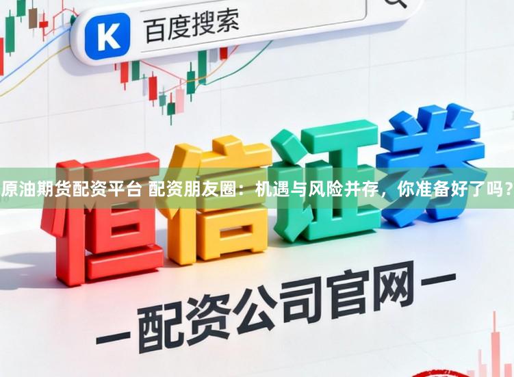 原油期货配资平台 配资朋友圈：机遇与风险并存，你准备好了吗？